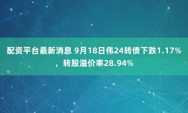 配资平台最新消息 9月18日伟24转债下跌1.17%，转股溢价率28.94%