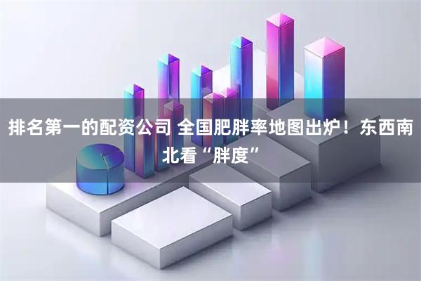 排名第一的配资公司 全国肥胖率地图出炉！东西南北看“胖度”