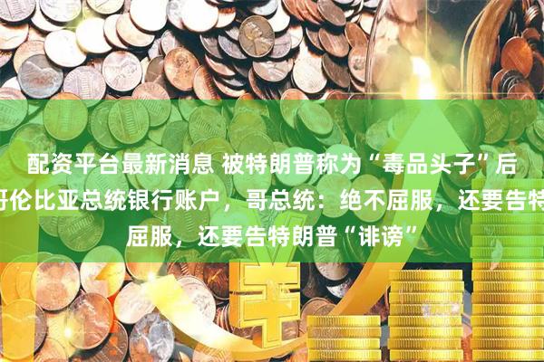 配资平台最新消息 被特朗普称为“毒品头子”后，美国冻结哥伦比亚总统银行账户，哥总统：绝不屈服，还要告特朗普“诽谤”