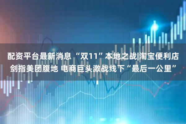 配资平台最新消息 “双11”本地之战|淘宝便利店剑指美团腹地 电商巨头激战线下“最后一公里”