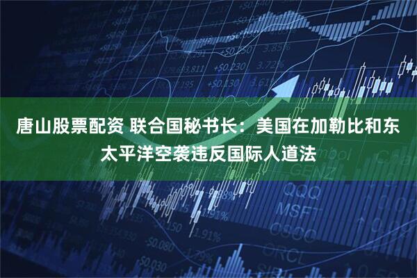 唐山股票配资 联合国秘书长：美国在加勒比和东太平洋空袭违反国际人道法