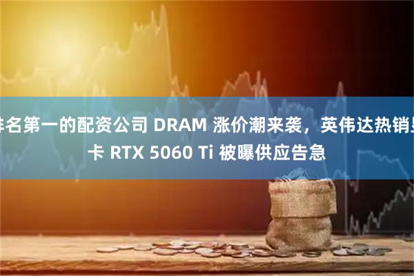 排名第一的配资公司 DRAM 涨价潮来袭，英伟达热销显卡 RTX 5060 Ti 被曝供应告急