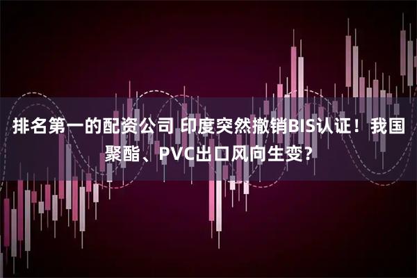 排名第一的配资公司 印度突然撤销BIS认证!我国聚酯、PVC出口风向生变?