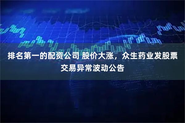 排名第一的配资公司 股价大涨,众生药业发股票交易异常波动公告