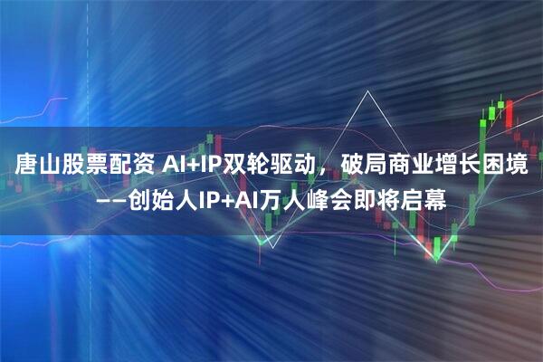 唐山股票配资 AI+IP双轮驱动,破局商业增长困境——创始人IP+AI万人峰会即将启幕