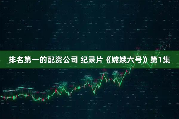 排名第一的配资公司 纪录片《嫦娥六号》第1集