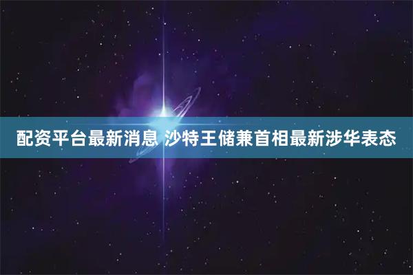 配资平台最新消息 沙特王储兼首相最新涉华表态