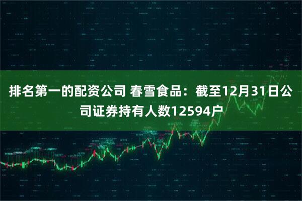 排名第一的配资公司 春雪食品：截至12月31日公司证券持有人数12594户