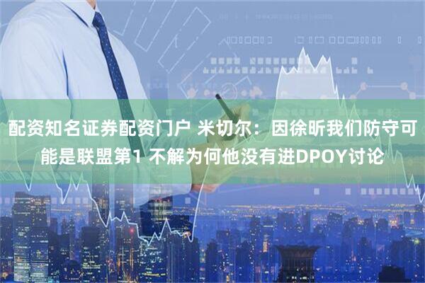 配资知名证券配资门户 米切尔：因徐昕我们防守可能是联盟第1 不解为何他没有进DPOY讨论