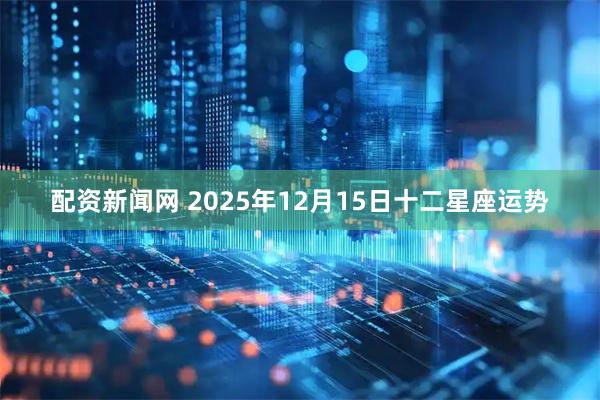 配资新闻网 2025年12月15日十二星座运势