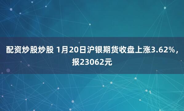 配资炒股炒股 1月20日沪银期货收盘上涨3.62%，报23062元
