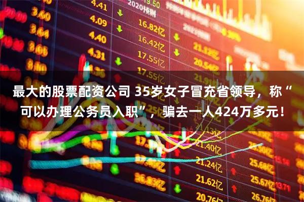 最大的股票配资公司 35岁女子冒充省领导,称“可以办理公务员入职”,骗去一人424万多元!