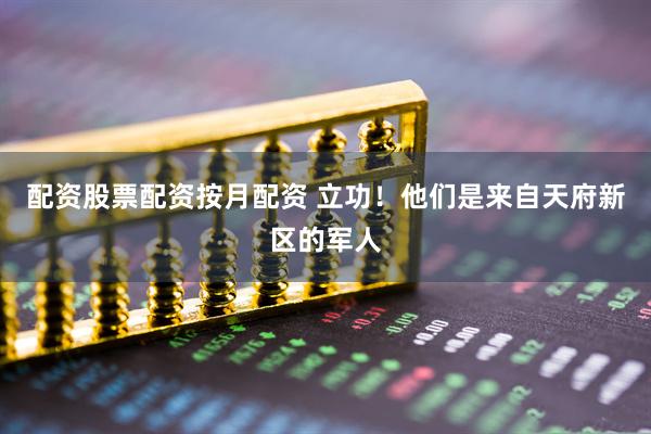 配资股票配资按月配资 立功!他们是来自天府新区的军人