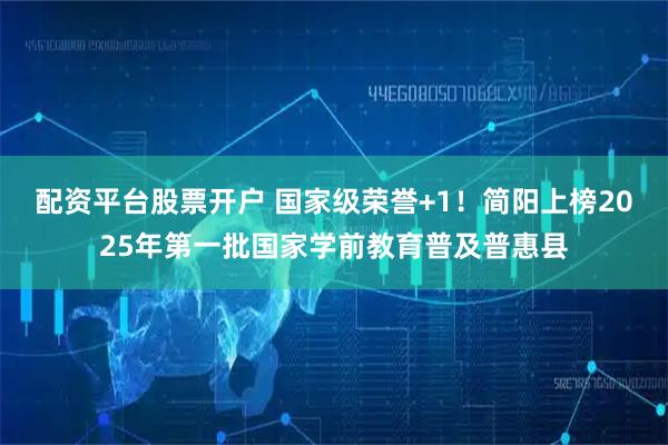 配资平台股票开户 国家级荣誉+1!简阳上榜2025年第一批国家学前教育普及普惠县