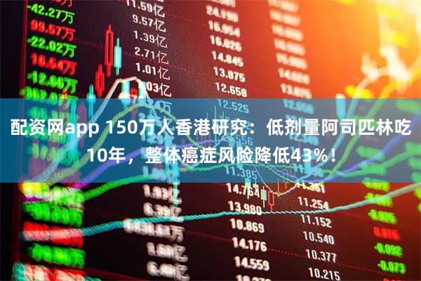 配资网app 150万人香港研究：低剂量阿司匹林吃10年，整体癌症风险降低43%！