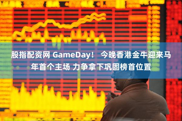 股指配资网 GameDay！ 今晚香港金牛迎来马年首个主场 力争拿下巩固榜首位置