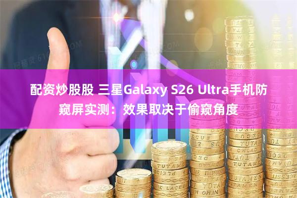 配资炒股股 三星Galaxy S26 Ultra手机防窥屏实测:效果取决于偷窥角度