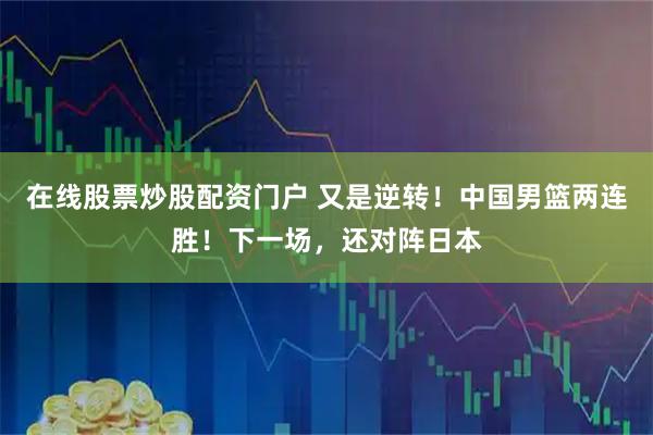 在线股票炒股配资门户 又是逆转！中国男篮两连胜！下一场，还对阵日本