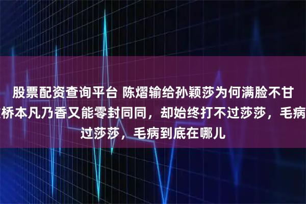 股票配资查询平台 陈熠输给孙颖莎为何满脸不甘，我能打败桥本凡乃香又能零封同同，却始终打不过莎莎，毛病到底在哪儿