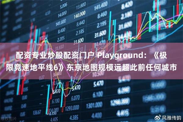配资专业炒股配资门户 Playground：《极限竞速地平线6》东京地图规模远超此前任何城市