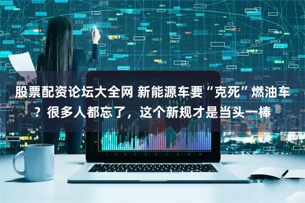 股票配资论坛大全网 新能源车要“克死”燃油车？很多人都忘了，这个新规才是当头一棒