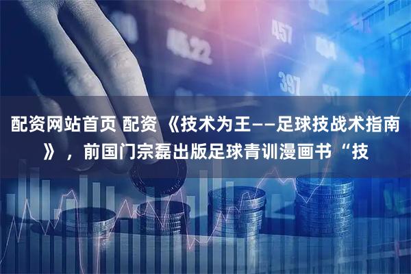 配资网站首页 配资 《技术为王——足球技战术指南》 ，前国门宗磊出版足球青训漫画书 “技