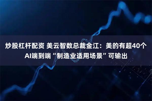 炒股杠杆配资 美云智数总裁金江：美的有超40个AI端到端“制造业适用场景”可输出
