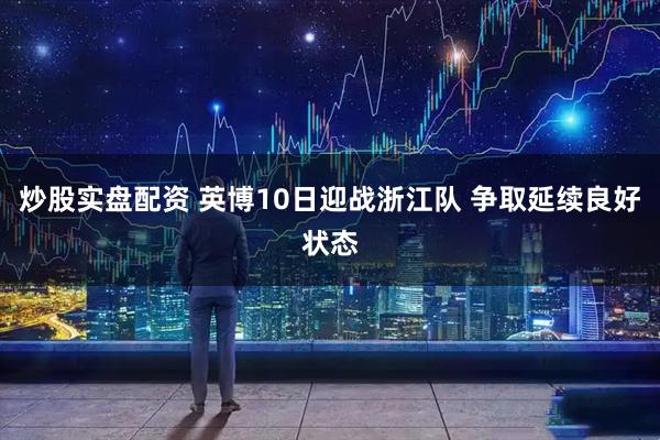 炒股实盘配资 英博10日迎战浙江队 争取延续良好状态