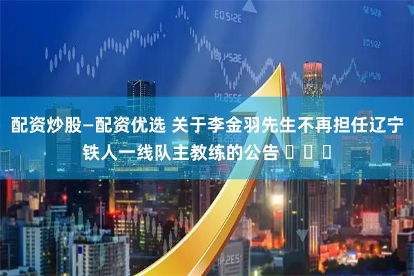 配资炒股—配资优选 关于李金羽先生不再担任辽宁铁人一线队主教练的公告 ​​​