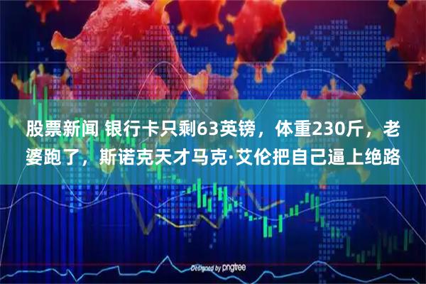股票新闻 银行卡只剩63英镑，体重230斤，老婆跑了，斯诺克天才马克·艾伦把自己逼上绝路