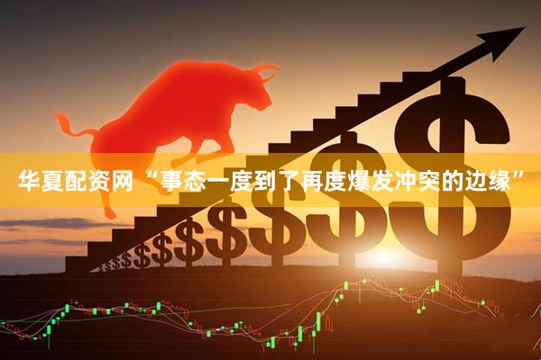 华夏配资网 “事态一度到了再度爆发冲突的边缘”