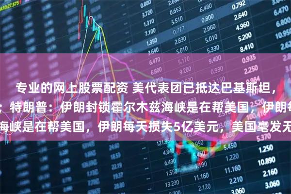 专业的网上股票配资 美代表团已抵达巴基斯坦，伊方尚未证实复谈消息；特朗普：伊朗封锁霍尔木兹海峡是在帮美国，伊朗每天损失5亿美元，美国毫发无损