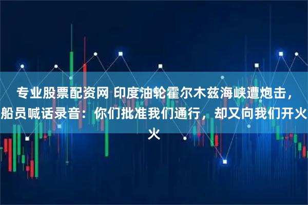专业股票配资网 印度油轮霍尔木兹海峡遭炮击，船员喊话录音：你们批准我们通行，却又向我们开火