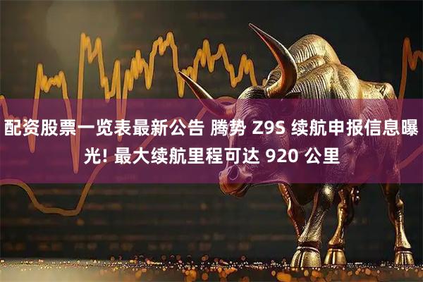 配资股票一览表最新公告 腾势 Z9S 续航申报信息曝光! 最大续航里程可达 920 公里