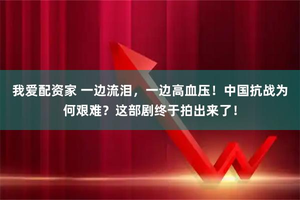 我爱配资家 一边流泪，一边高血压！中国抗战为何艰难？这部剧终于拍出来了！
