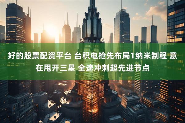 好的股票配资平台 台积电抢先布局1纳米制程 意在甩开三星 全速冲刺超先进节点