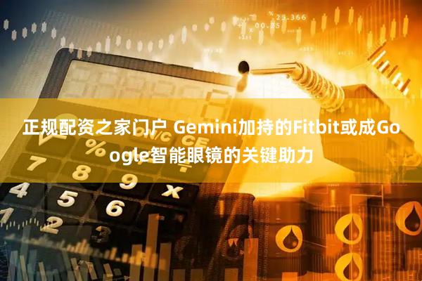 正规配资之家门户 Gemini加持的Fitbit或成Google智能眼镜的关键助力
