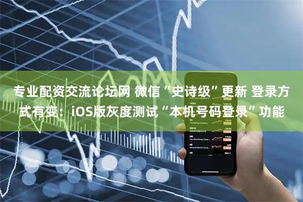 专业配资交流论坛网 微信“史诗级”更新 登录方式有变：iOS版灰度测试“本机号码登录”功能