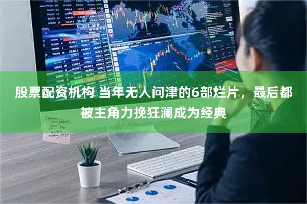 股票配资机构 当年无人问津的6部烂片，最后都被主角力挽狂澜成为经典