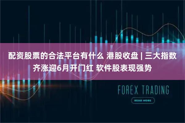 配资股票的合法平台有什么 港股收盘 | 三大指数齐涨迎6月开门红 软件股表现强势