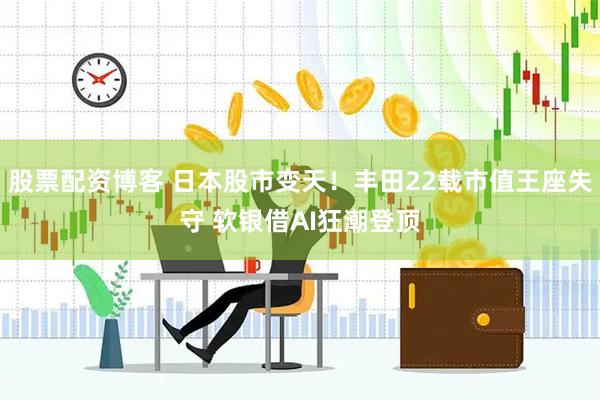 股票配资博客 日本股市变天！丰田22载市值王座失守 软银借AI狂潮登顶