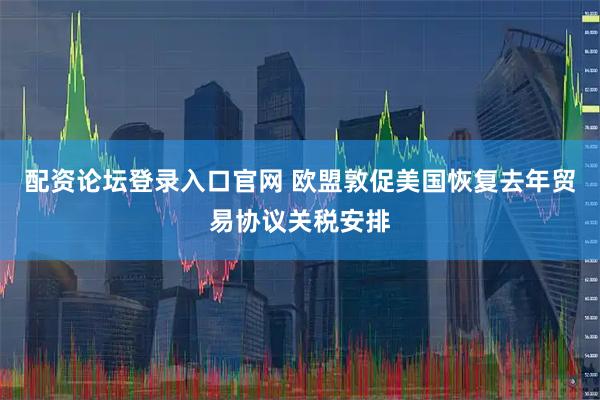 配资论坛登录入口官网 欧盟敦促美国恢复去年贸易协议关税安排