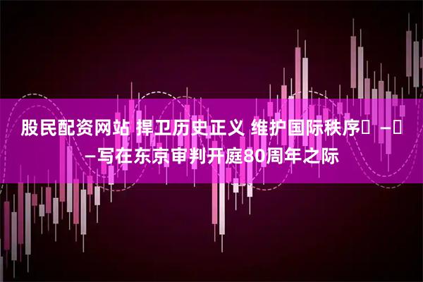 股民配资网站 捍卫历史正义 维护国际秩序​—​—写在东京审判开庭80周年之际