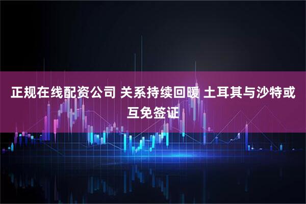 正规在线配资公司 关系持续回暖 土耳其与沙特或互免签证