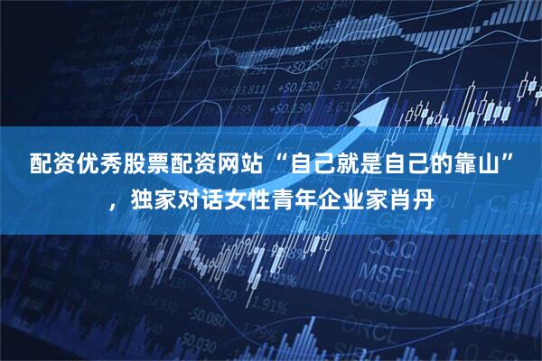 配资优秀股票配资网站 “自己就是自己的靠山”，独家对话女性青年企业家肖丹