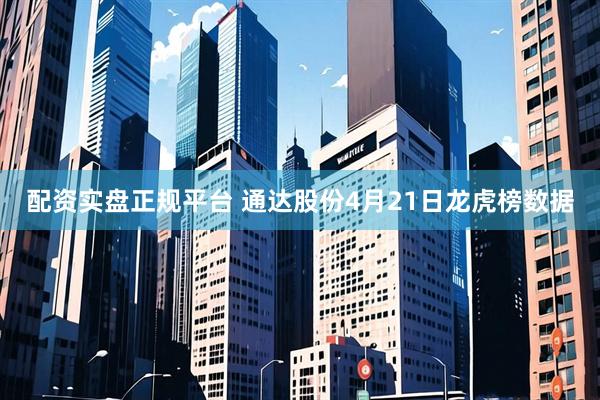 配资实盘正规平台 通达股份4月21日龙虎榜数据